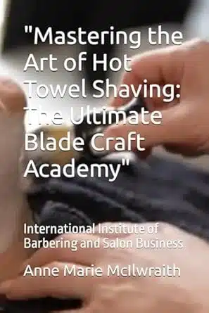 “Mastering the Art of Hot Towel Shaving  ©: The Ultimate Blade Craft Academy”: International Institute of Barbering and Salon Business Paperback 